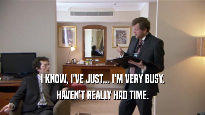 I KNOW, I'VE JUST... I'M VERY BUSY. HAVEN'T REALLY HAD TIME. 