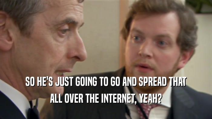 SO HE'S JUST GOING TO GO AND SPREAD THAT ALL OVER THE INTERNET, YEAH? 