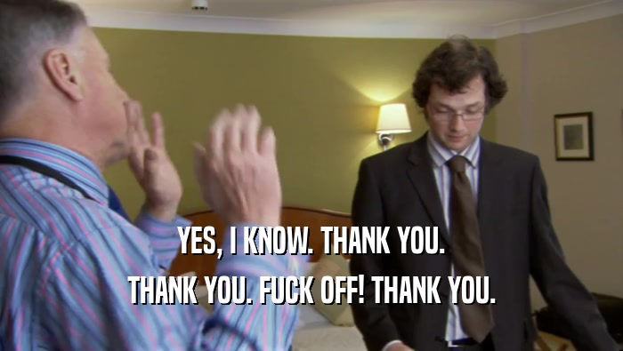 YES, I KNOW. THANK YOU. THANK YOU. FUCK OFF! THANK YOU. 