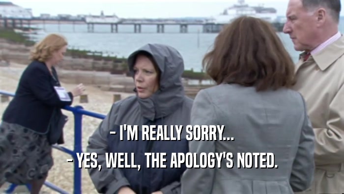 - I'M REALLY SORRY...
 - YES, WELL, THE APOLOGY'S NOTED.
 
