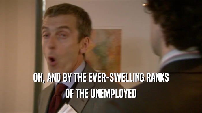 OH, AND BY THE EVER-SWELLING RANKS OF THE UNEMPLOYED 