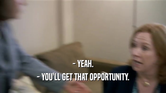 - YEAH. - YOU'LL GET THAT OPPORTUNITY. 