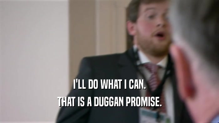 I'LL DO WHAT I CAN. THAT IS A DUGGAN PROMISE. 