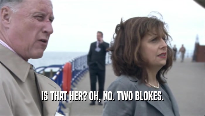 IS THAT HER? OH, NO. TWO BLOKES.  