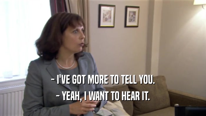 - I'VE GOT MORE TO TELL YOU. - YEAH, I WANT TO HEAR IT. 