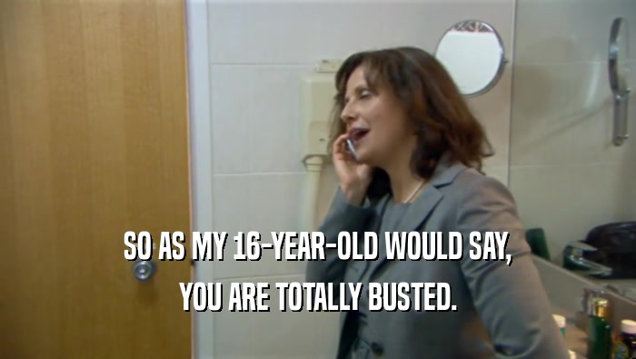 SO AS MY 16-YEAR-OLD WOULD SAY, YOU ARE TOTALLY BUSTED. 