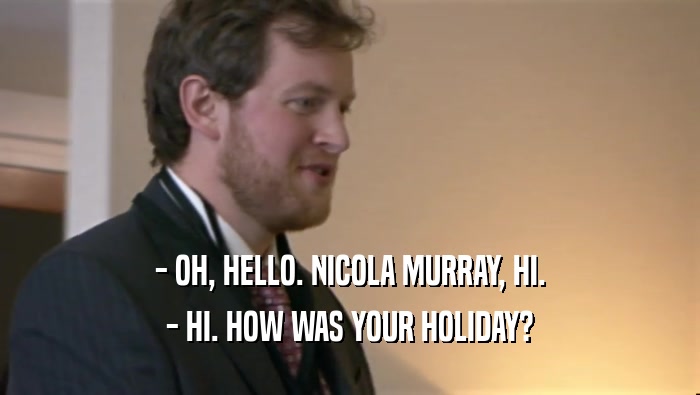 - OH, HELLO. NICOLA MURRAY, HI. - HI. HOW WAS YOUR HOLIDAY? 