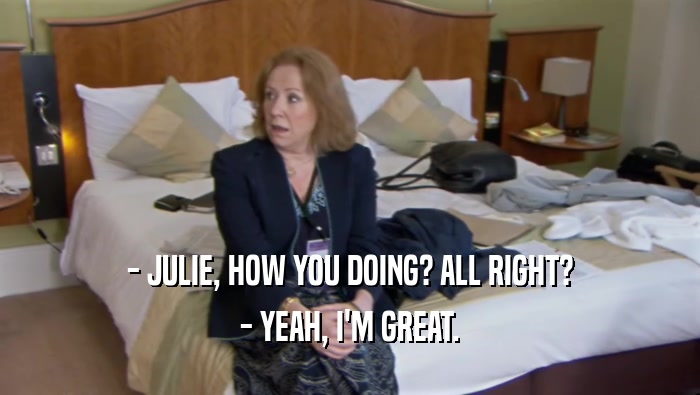 - JULIE, HOW YOU DOING? ALL RIGHT? - YEAH, I'M GREAT. 