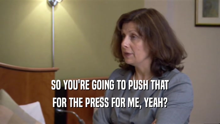 SO YOU'RE GOING TO PUSH THAT FOR THE PRESS FOR ME, YEAH? 