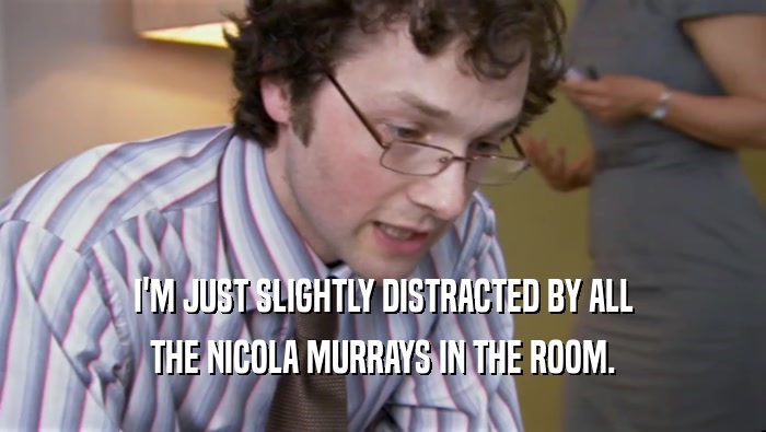 I'M JUST SLIGHTLY DISTRACTED BY ALL THE NICOLA MURRAYS IN THE ROOM. 