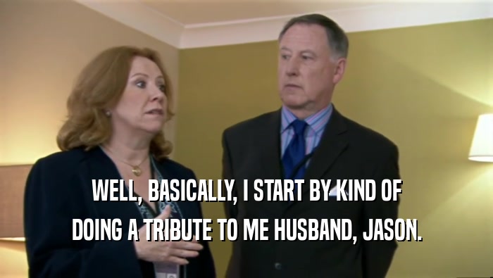WELL, BASICALLY, I START BY KIND OF DOING A TRIBUTE TO ME HUSBAND, JASON. 