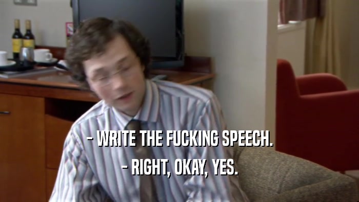 - WRITE THE FUCKING SPEECH. - RIGHT, OKAY, YES. 