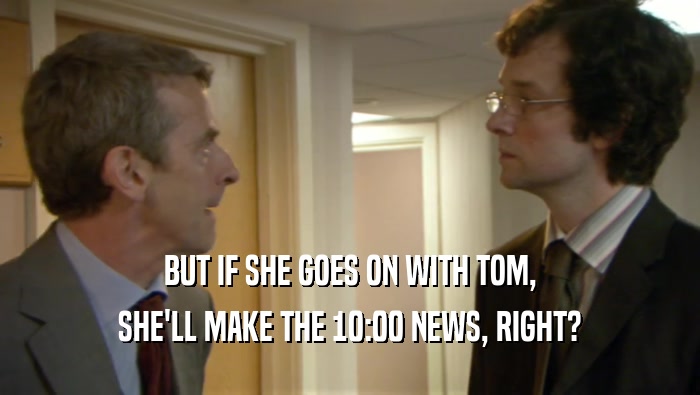 BUT IF SHE GOES ON WITH TOM, SHE'LL MAKE THE 10:00 NEWS, RIGHT? 