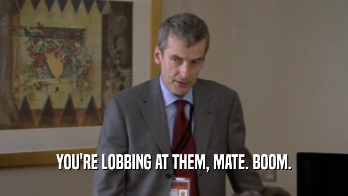 YOU'RE LOBBING AT THEM, MATE. BOOM.  