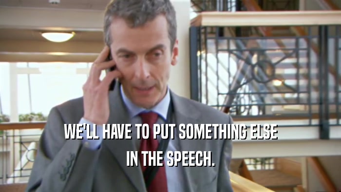WE'LL HAVE TO PUT SOMETHING ELSE IN THE SPEECH. 
