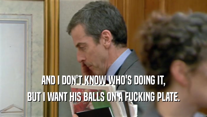 AND I DON'T KNOW WHO'S DOING IT, BUT I WANT HIS BALLS ON A FUCKING PLATE. 