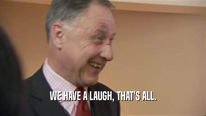 WE HAVE A LAUGH, THAT'S ALL.  