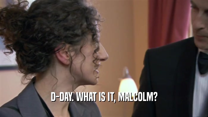 D-DAY. WHAT IS IT, MALCOLM?  