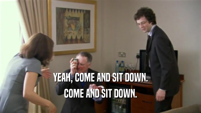 YEAH, COME AND SIT DOWN. COME AND SIT DOWN. 