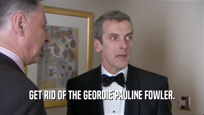 GET RID OF THE GEORDIE PAULINE FOWLER.  