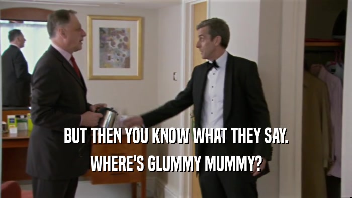 BUT THEN YOU KNOW WHAT THEY SAY.
 WHERE'S GLUMMY MUMMY?
 