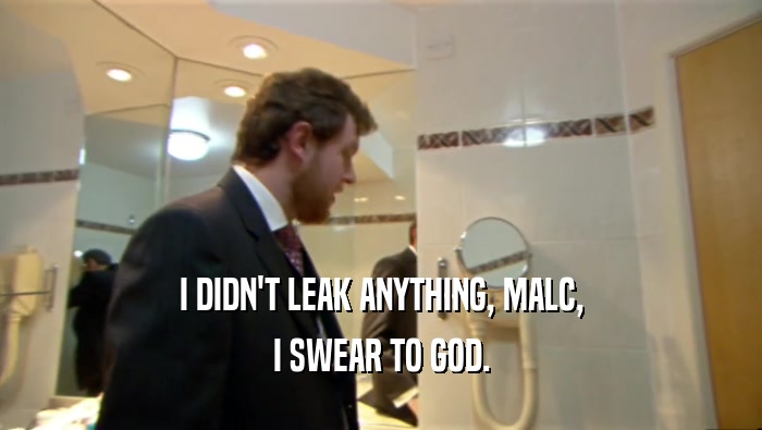 I DIDN'T LEAK ANYTHING, MALC, I SWEAR TO GOD. 