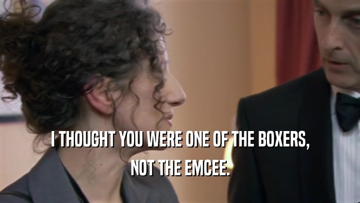 I THOUGHT YOU WERE ONE OF THE BOXERS, NOT THE EMCEE. 