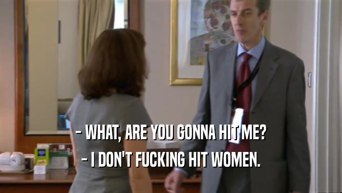 - WHAT, ARE YOU GONNA HIT ME? - I DON'T FUCKING HIT WOMEN. 