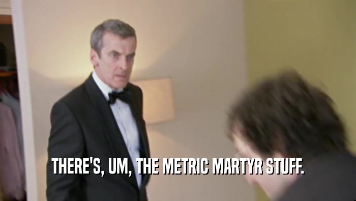 THERE'S, UM, THE METRIC MARTYR STUFF.  