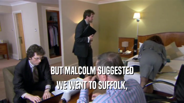 BUT MALCOLM SUGGESTED WE WENT TO SUFFOLK, 