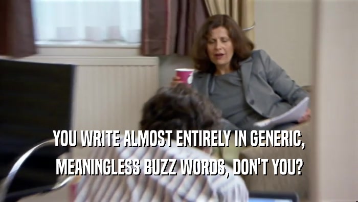 YOU WRITE ALMOST ENTIRELY IN GENERIC, MEANINGLESS BUZZ WORDS, DON'T YOU? 