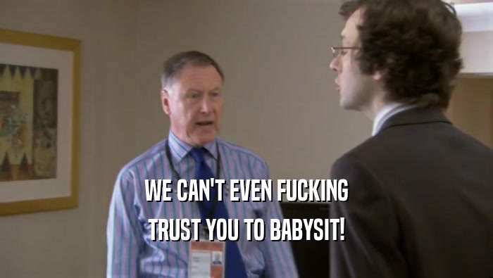 WE CAN'T EVEN FUCKING TRUST YOU TO BABYSIT! 