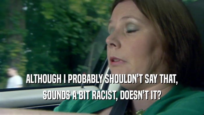 ALTHOUGH I PROBABLY SHOULDN'T SAY THAT, SOUNDS A BIT RACIST, DOESN'T IT? 