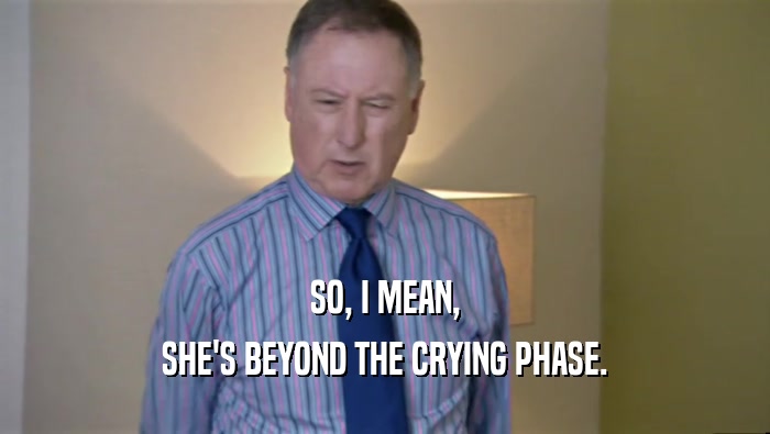 SO, I MEAN, SHE'S BEYOND THE CRYING PHASE. 