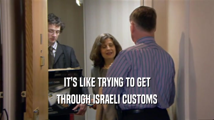 IT'S LIKE TRYING TO GET THROUGH ISRAELI CUSTOMS 