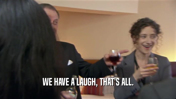 WE HAVE A LAUGH, THAT'S ALL.  
