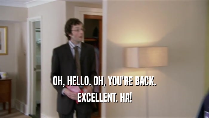 OH, HELLO. OH, YOU'RE BACK. EXCELLENT. HA! 