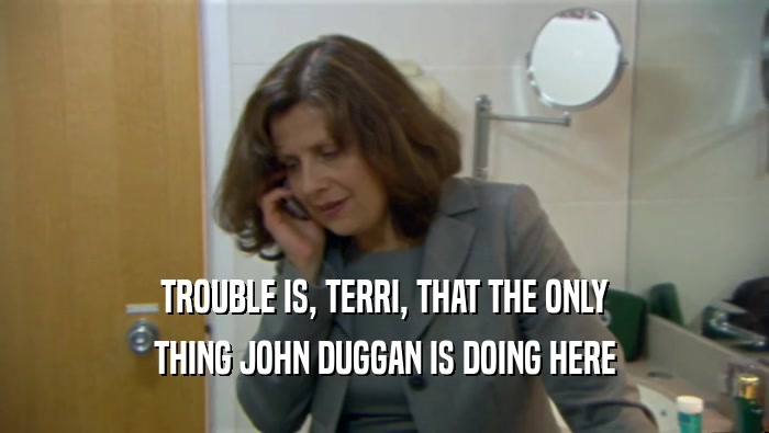 TROUBLE IS, TERRI, THAT THE ONLY THING JOHN DUGGAN IS DOING HERE 