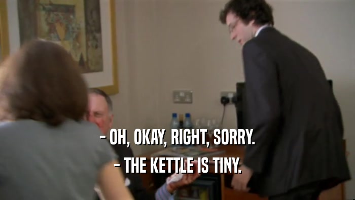 - OH, OKAY, RIGHT, SORRY. - THE KETTLE IS TINY. 