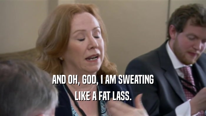 AND OH, GOD, I AM SWEATING LIKE A FAT LASS. 
