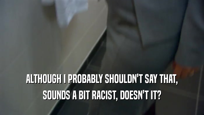 ALTHOUGH I PROBABLY SHOULDN'T SAY THAT, SOUNDS A BIT RACIST, DOESN'T IT? 