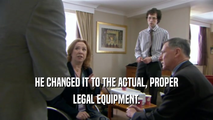 HE CHANGED IT TO THE ACTUAL, PROPER
 LEGAL EQUIPMENT.
 