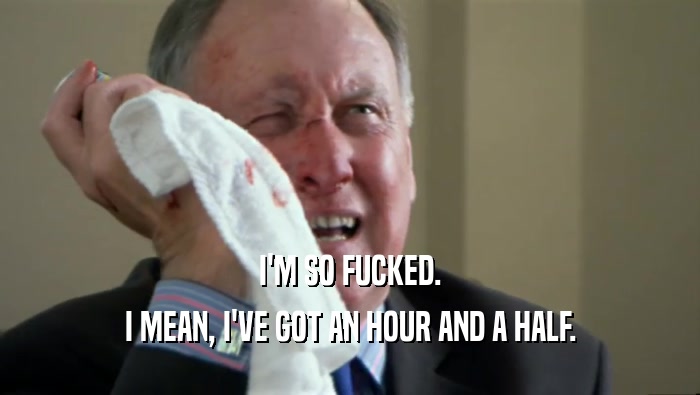 I'M SO FUCKED. I MEAN, I'VE GOT AN HOUR AND A HALF. 