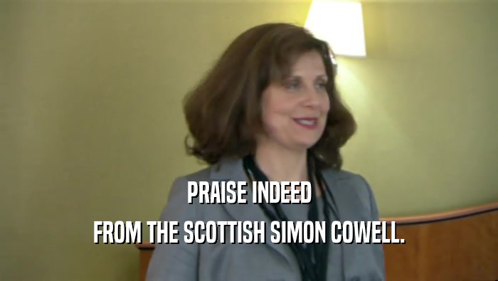 PRAISE INDEED
 FROM THE SCOTTISH SIMON COWELL.
 