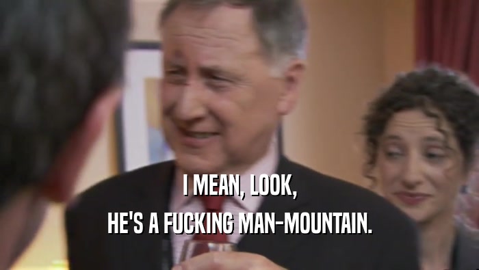 I MEAN, LOOK, HE'S A FUCKING MAN-MOUNTAIN. 