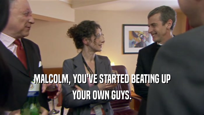 MALCOLM, YOU'VE STARTED BEATING UP YOUR OWN GUYS. 