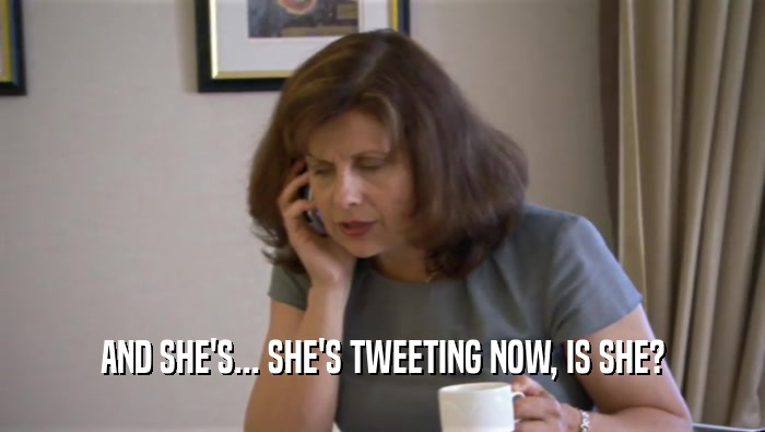 AND SHE'S... SHE'S TWEETING NOW, IS SHE?  