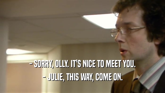 - SORRY, OLLY. IT'S NICE TO MEET YOU.
 - JULIE, THIS WAY, COME ON.
 
