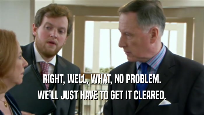 RIGHT, WELL, WHAT, NO PROBLEM. WE'LL JUST HAVE TO GET IT CLEARED. 