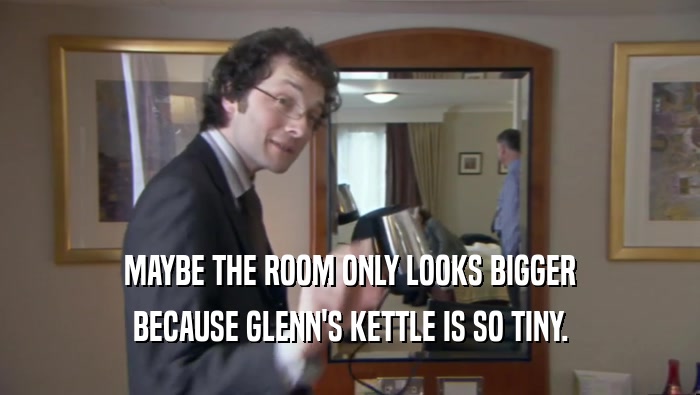 MAYBE THE ROOM ONLY LOOKS BIGGER BECAUSE GLENN'S KETTLE IS SO TINY. 